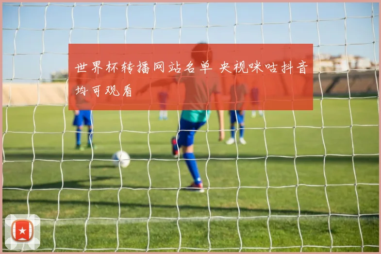 世界杯转播网站名单 央视咪咕抖音均可观看