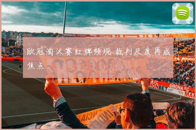 欧冠淘汰赛红牌频现 裁判尺度再成焦点