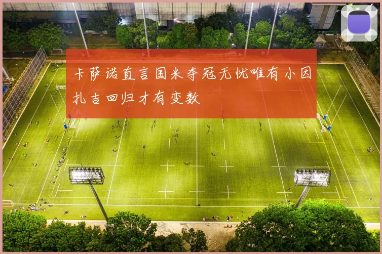 卡萨诺直言国米夺冠无忧唯有小因扎吉回归才有变数