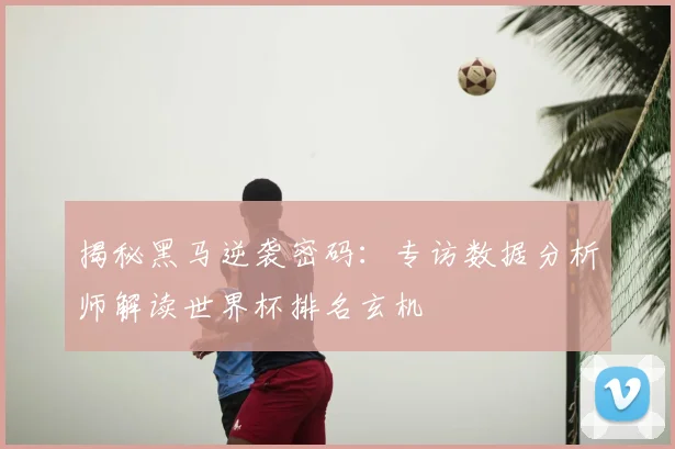 揭秘黑马逆袭密码：专访数据分析师解读世界杯排名玄机