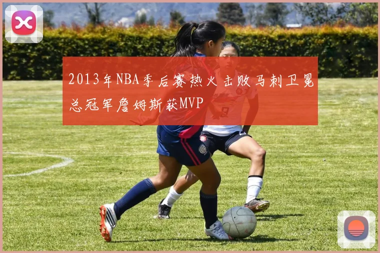 2013年NBA季后赛热火击败马刺卫冕总冠军詹姆斯获MVP