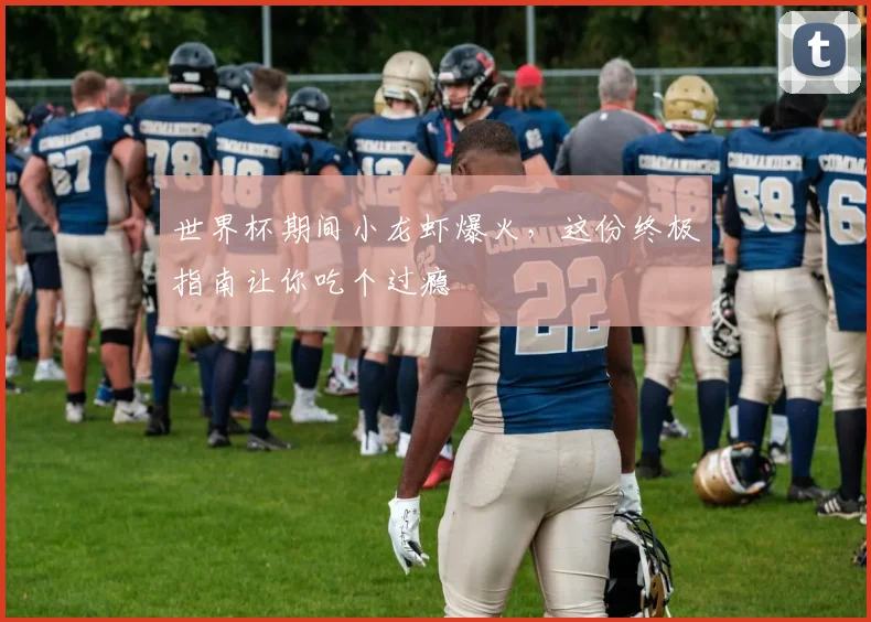 世界杯期间小龙虾爆火,这份终极指南让你吃个过瘾