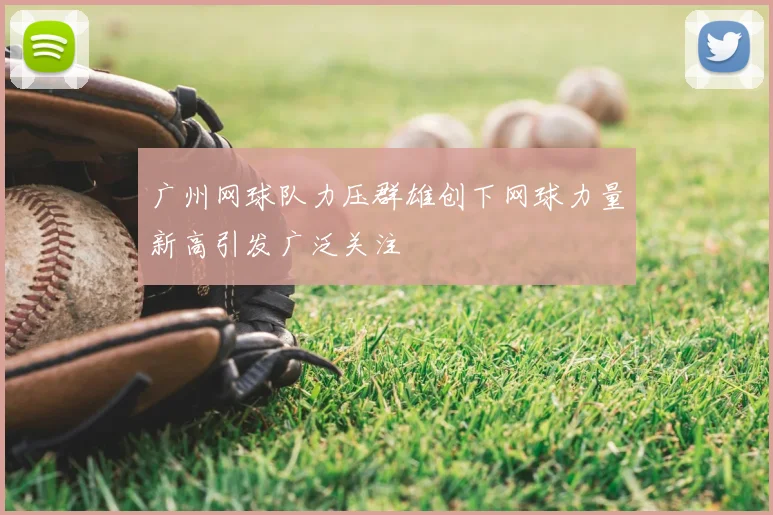 广州网球队力压群雄创下网球力量新高引发广泛关注
