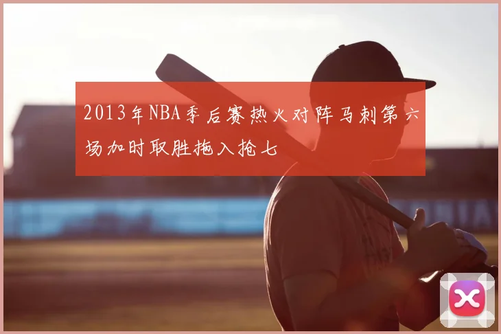 2013年NBA季后赛热火对阵马刺第六场加时取胜拖入抢七
