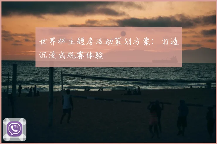 世界杯主题房活动策划方案：打造沉浸式观赛体验