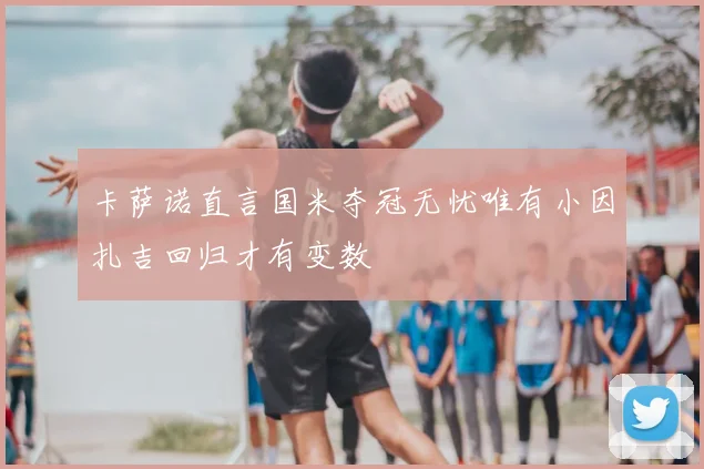 卡萨诺直言国米夺冠无忧唯有小因扎吉回归才有变数