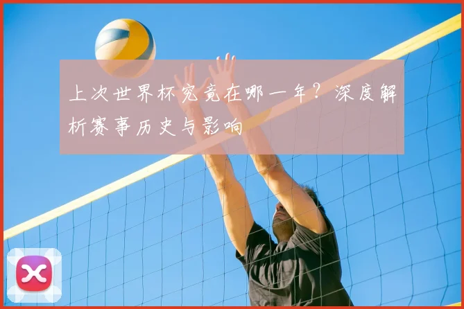 上次世界杯究竟在哪一年?深度解析赛事历史与影响