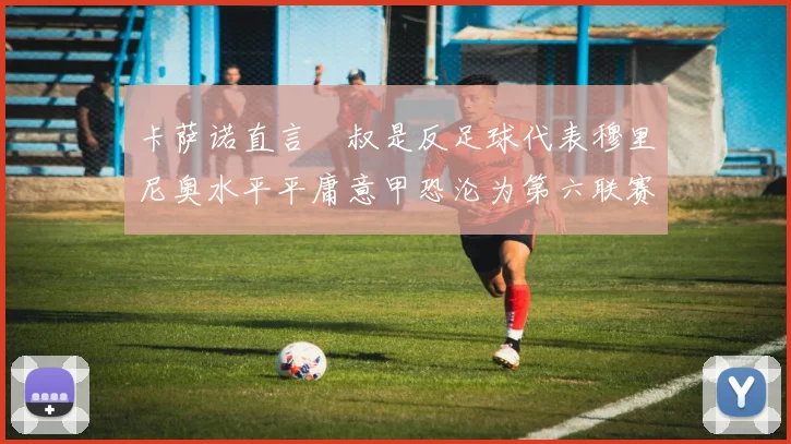 卡萨诺直言囧叔是反足球代表穆里尼奥水平平庸意甲恐沦为第六联赛