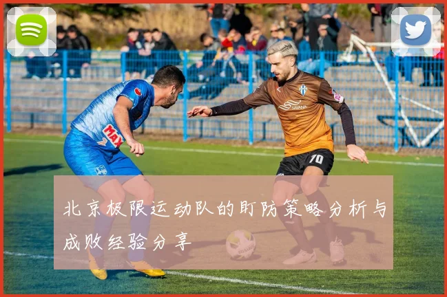 北京极限运动队的盯防策略分析与成败经验分享