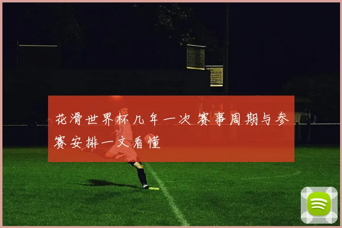 花滑世界杯几年一次 赛事周期与参赛安排一文看懂