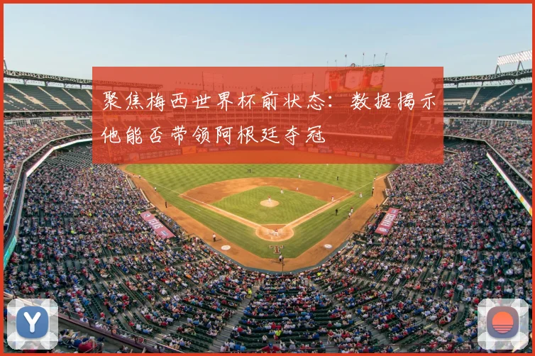 聚焦梅西世界杯前状态：数据揭示他能否带领阿根廷夺冠