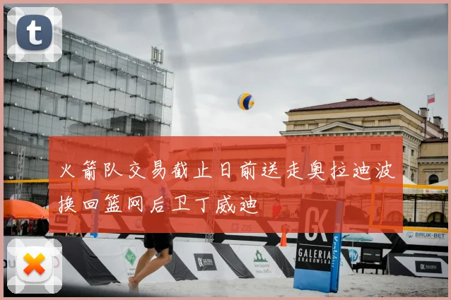 火箭队交易截止日前送走奥拉迪波换回篮网后卫丁威迪