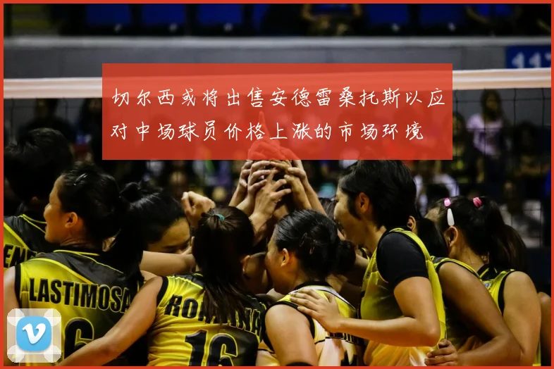 切尔西或将出售安德雷桑托斯以应对中场球员价格上涨的市场环境