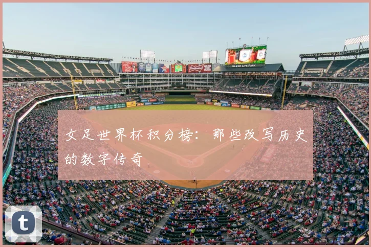 女足世界杯积分榜：那些改写历史的数字传奇