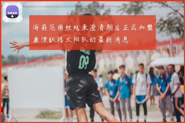 海莉范丽丝结束澄清期后正式加盟康涅狄格太阳队的最新消息