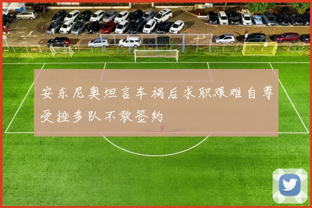 安东尼奥坦言车祸后求职艰难自尊受挫多队不敢签约