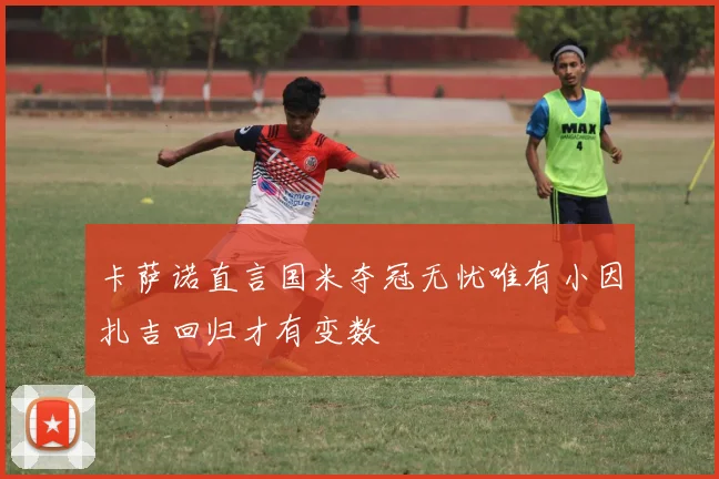 卡萨诺直言国米夺冠无忧唯有小因扎吉回归才有变数