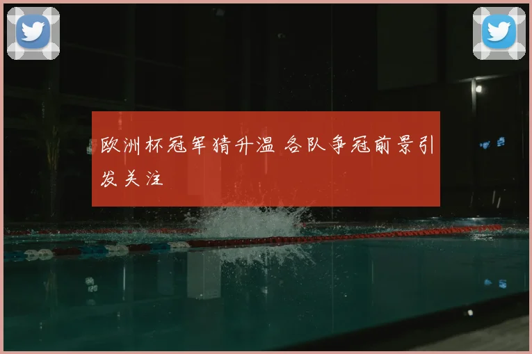 欧洲杯冠军猜升温 各队争冠前景引发关注