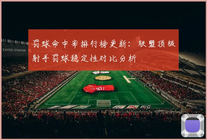 罚球命中率排行榜更新：联盟顶级射手罚球稳定性对比分析