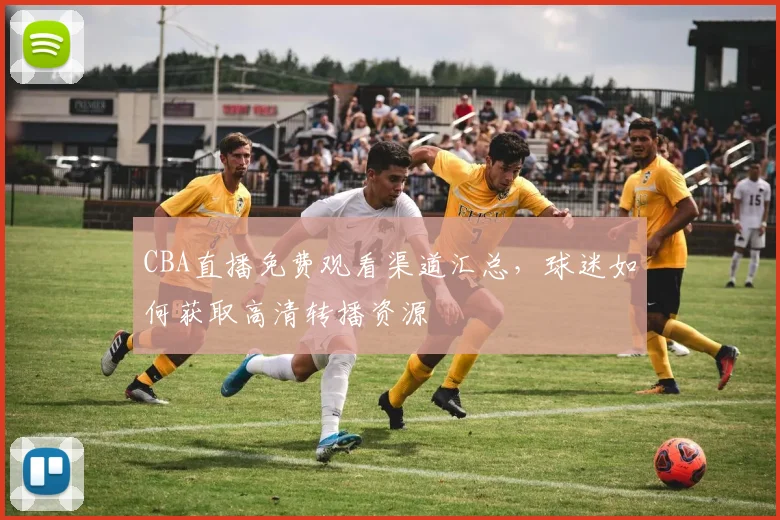 CBA直播免费观看渠道汇总,球迷如何获取高清转播资源