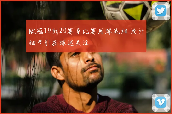 欧冠19到20赛季比赛用球亮相 设计细节引发球迷关注