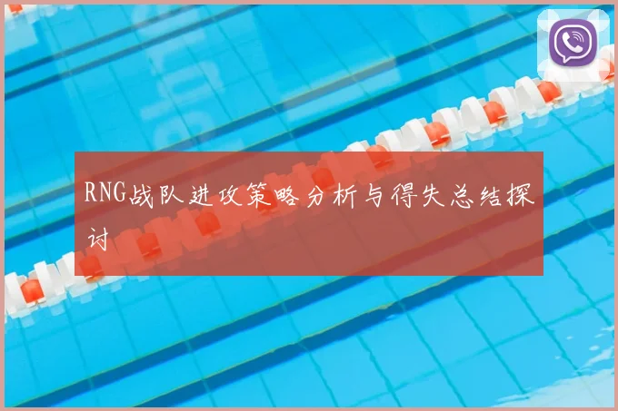 RNG战队进攻策略分析与得失总结探讨