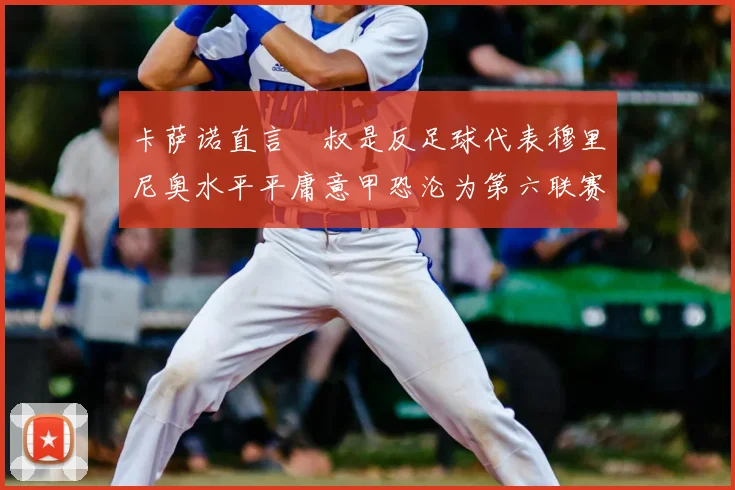 卡萨诺直言囧叔是反足球代表穆里尼奥水平平庸意甲恐沦为第六联赛