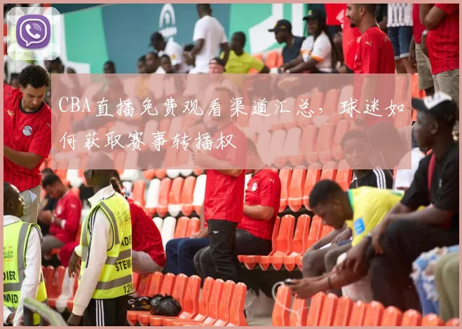 CBA直播免费观看渠道汇总,球迷如何获取赛事转播权