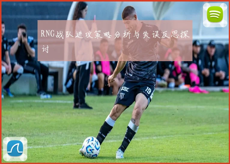 RNG战队进攻策略分析与失误反思探讨
