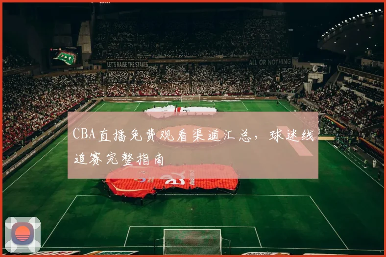CBA直播免费观看渠道汇总,球迷线追赛完整指南