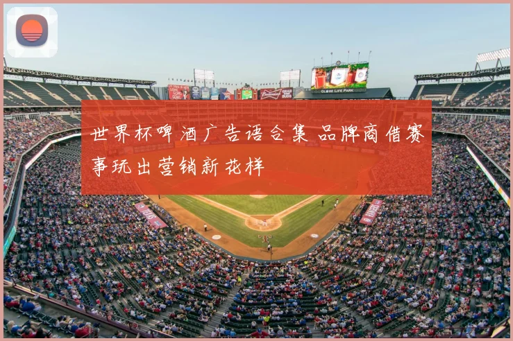 世界杯啤酒广告语合集 品牌商借赛事玩出营销新花样