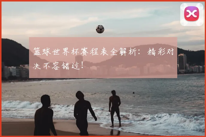 篮球世界杯赛程表全解析：精彩对决不容错过！