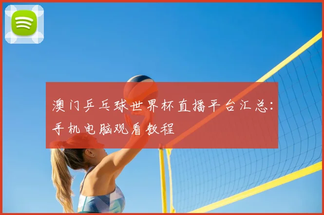 澳门乒乓球世界杯直播平台汇总：手机电脑观看教程