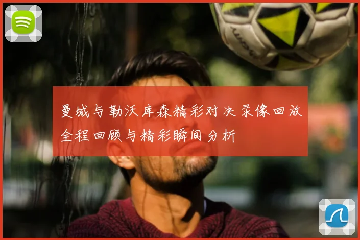 曼城与勒沃库森精彩对决录像回放全程回顾与精彩瞬间分析