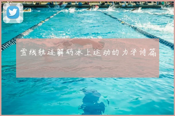 雪线轨迹解码冰上运动的力学诗篇