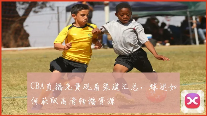 CBA直播免费观看渠道汇总，球迷如何获取高清转播资源