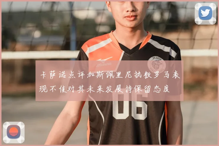 卡萨诺点评加斯佩里尼执教罗马表现不佳对其未来发展持保留态度