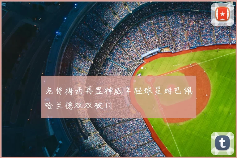 老将梅西再显神威年轻球星姆巴佩哈兰德双双破门