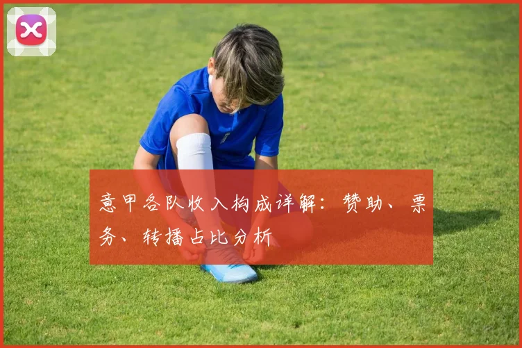 意甲各队收入构成详解:赞助、票务、转播占比分析