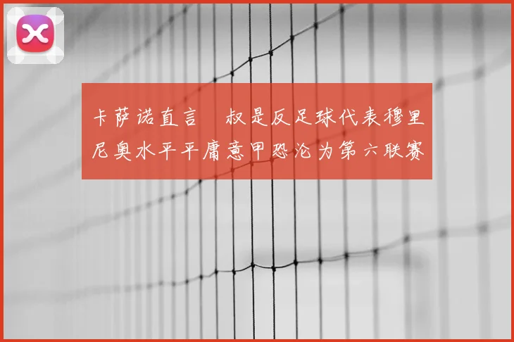 卡萨诺直言囧叔是反足球代表穆里尼奥水平平庸意甲恐沦为第六联赛