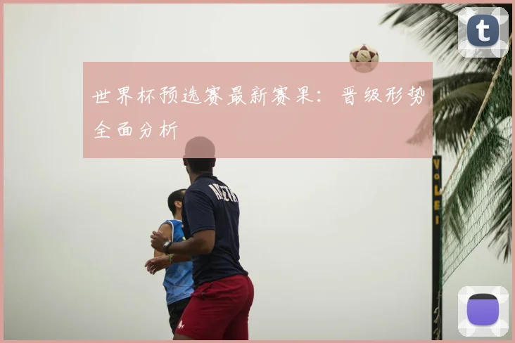 世界杯预选赛最新赛果：晋级形势全面分析