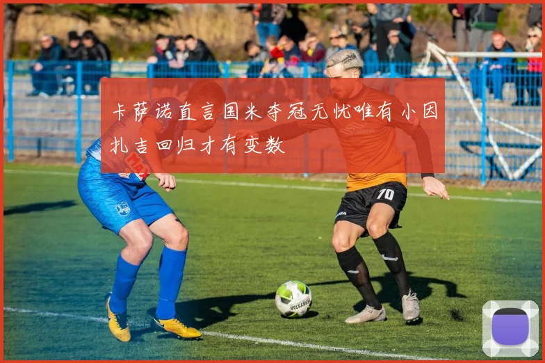 卡萨诺直言国米夺冠无忧唯有小因扎吉回归才有变数