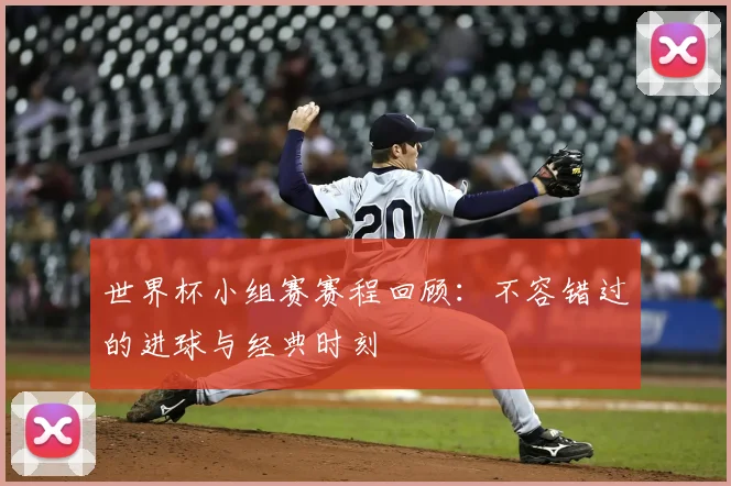 世界杯小组赛赛程回顾：不容错过的进球与经典时刻