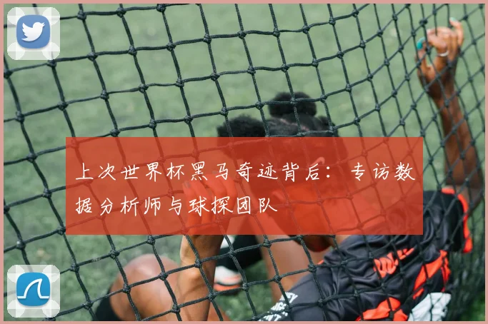 上次世界杯黑马奇迹背后：专访数据分析师与球探团队