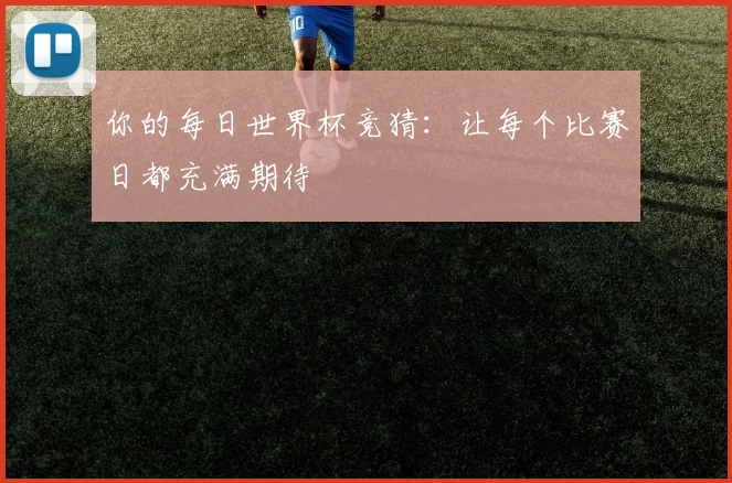 你的每日世界杯竞猜:让每个比赛日都充满期待