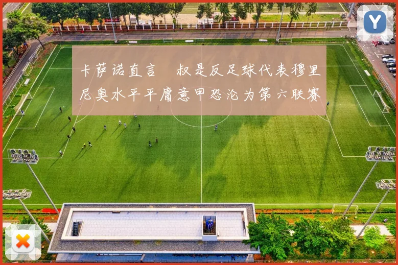 卡萨诺直言囧叔是反足球代表穆里尼奥水平平庸意甲恐沦为第六联赛