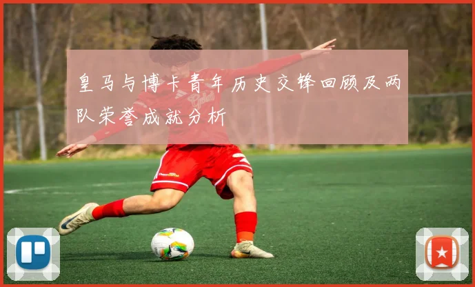 皇马与博卡青年历史交锋回顾及两队荣誉成就分析