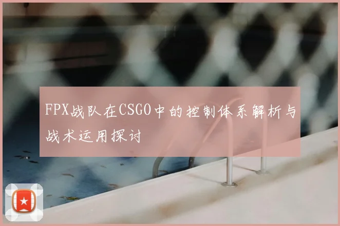 FPX战队在CSGO中的控制体系解析与战术运用探讨