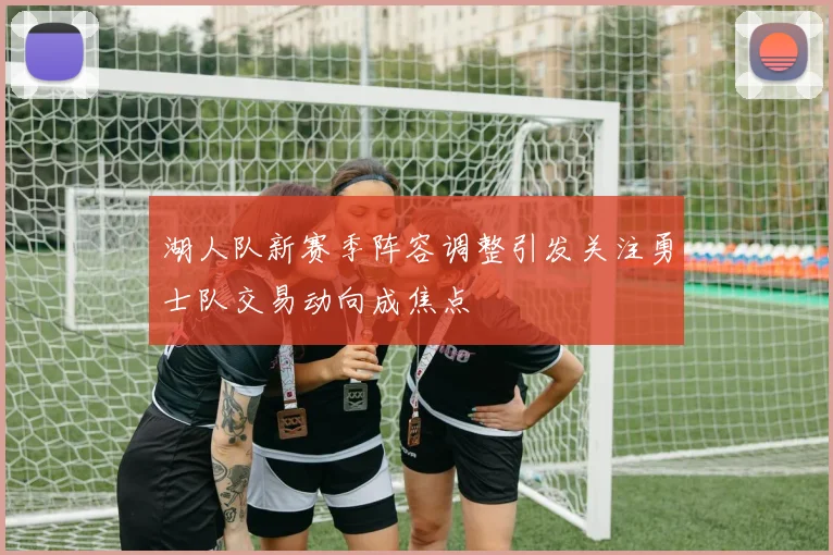 湖人队新赛季阵容调整引发关注勇士队交易动向成焦点