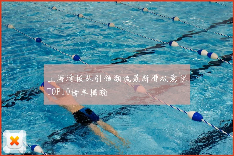 上海滑板队引领潮流最新滑板意识TOP10榜单揭晓